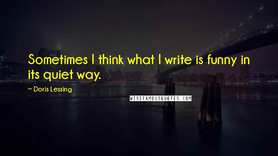 Doris Lessing Quotes: Sometimes I think what I write is funny in its quiet way.