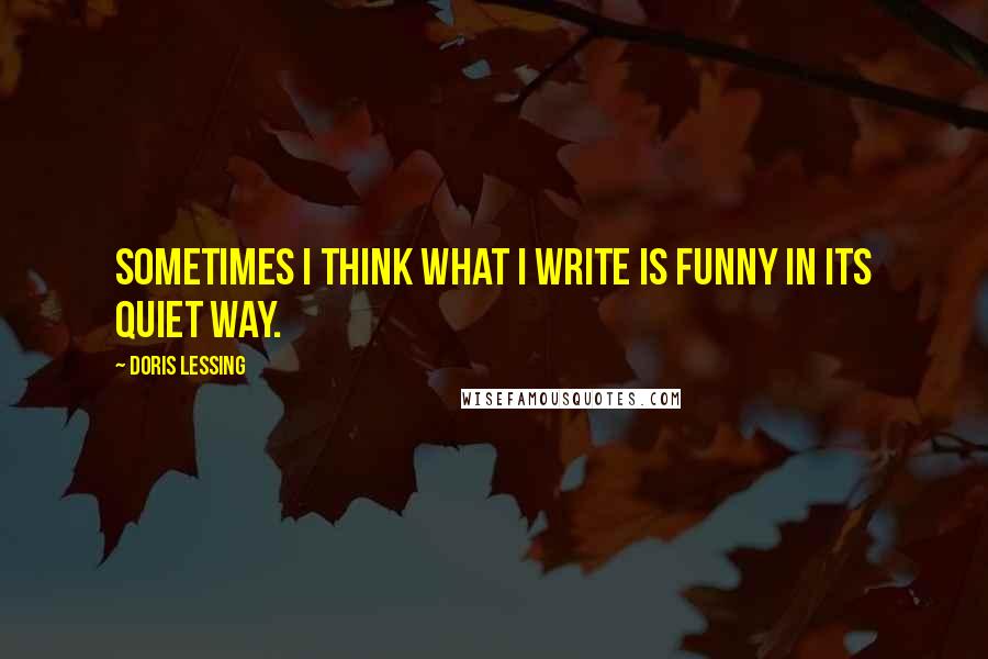 Doris Lessing Quotes: Sometimes I think what I write is funny in its quiet way.