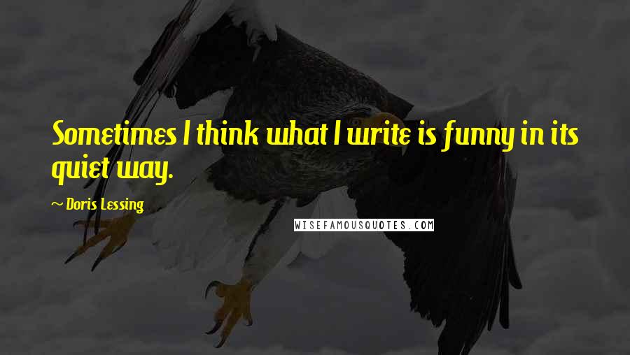 Doris Lessing Quotes: Sometimes I think what I write is funny in its quiet way.