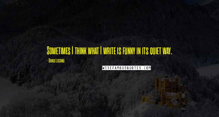Doris Lessing Quotes: Sometimes I think what I write is funny in its quiet way.