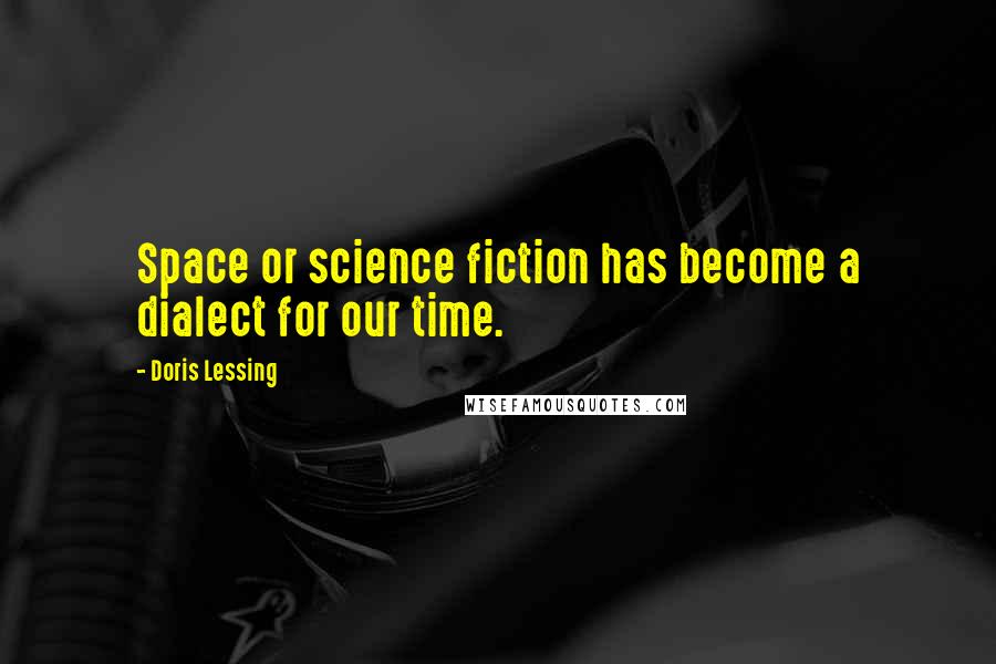 Doris Lessing Quotes: Space or science fiction has become a dialect for our time.