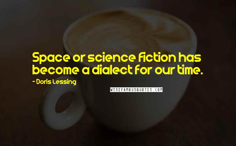 Doris Lessing Quotes: Space or science fiction has become a dialect for our time.