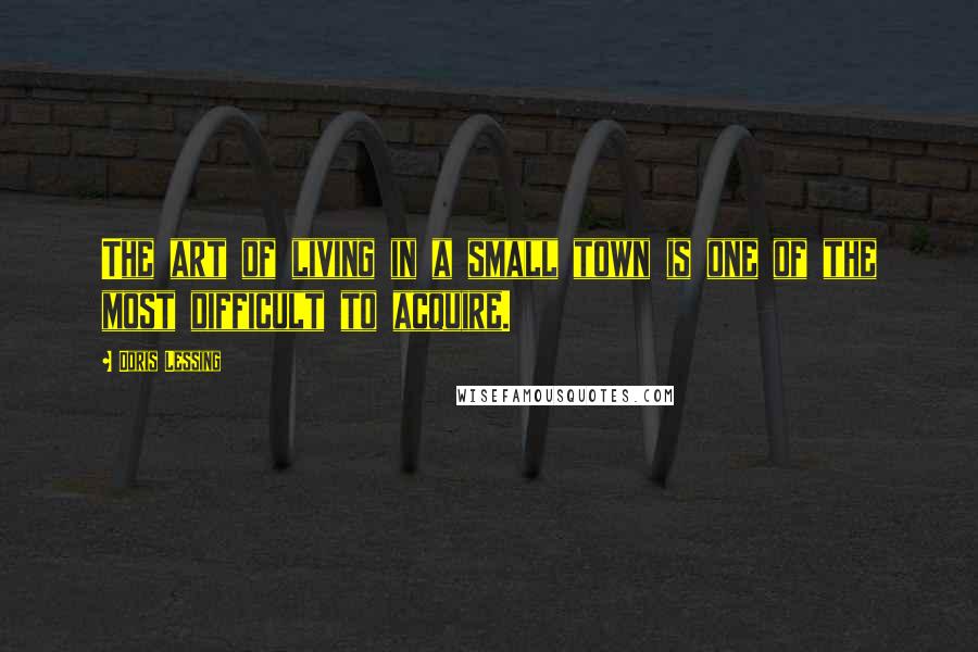 Doris Lessing Quotes: The art of living in a small town is one of the most difficult to acquire.