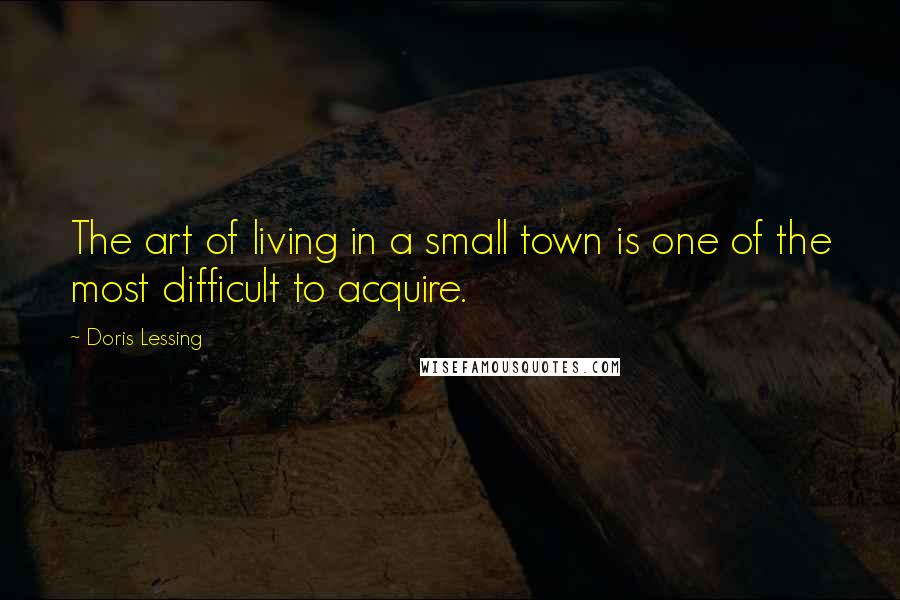 Doris Lessing Quotes: The art of living in a small town is one of the most difficult to acquire.