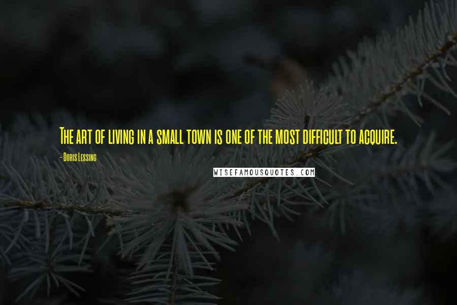 Doris Lessing Quotes: The art of living in a small town is one of the most difficult to acquire.