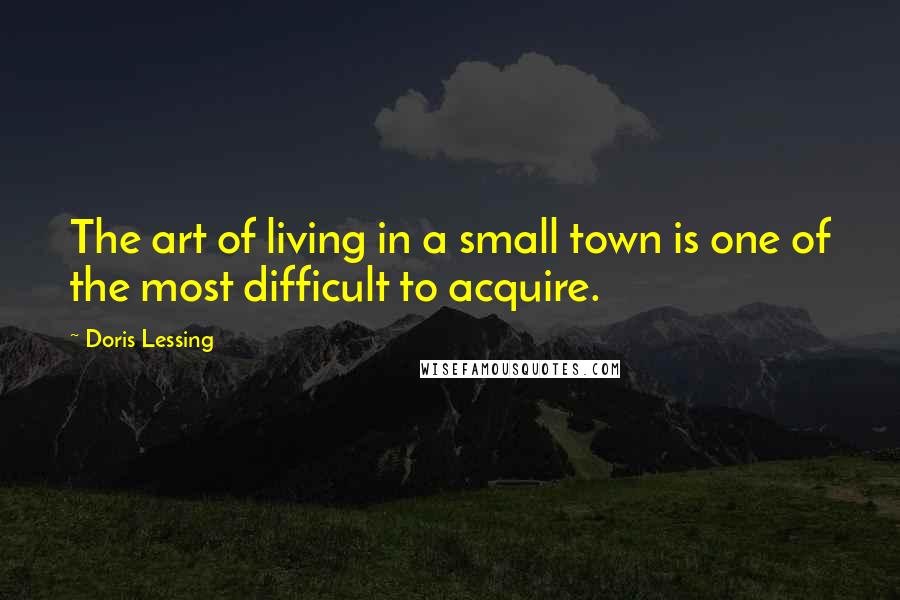 Doris Lessing Quotes: The art of living in a small town is one of the most difficult to acquire.