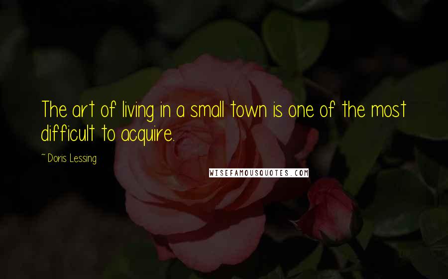 Doris Lessing Quotes: The art of living in a small town is one of the most difficult to acquire.