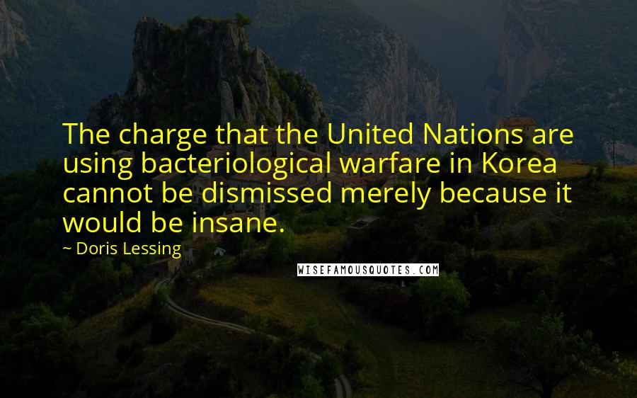 Doris Lessing Quotes: The charge that the United Nations are using bacteriological warfare in Korea cannot be dismissed merely because it would be insane.