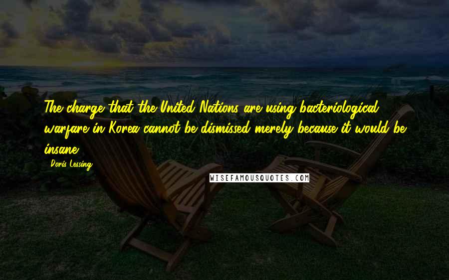 Doris Lessing Quotes: The charge that the United Nations are using bacteriological warfare in Korea cannot be dismissed merely because it would be insane.