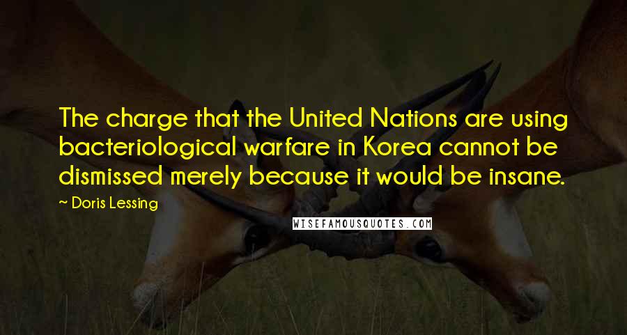 Doris Lessing Quotes: The charge that the United Nations are using bacteriological warfare in Korea cannot be dismissed merely because it would be insane.