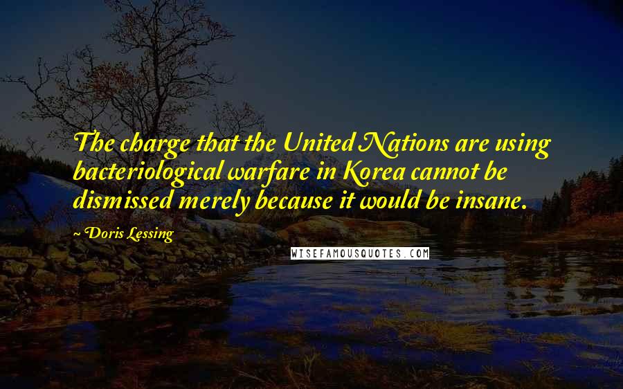 Doris Lessing Quotes: The charge that the United Nations are using bacteriological warfare in Korea cannot be dismissed merely because it would be insane.