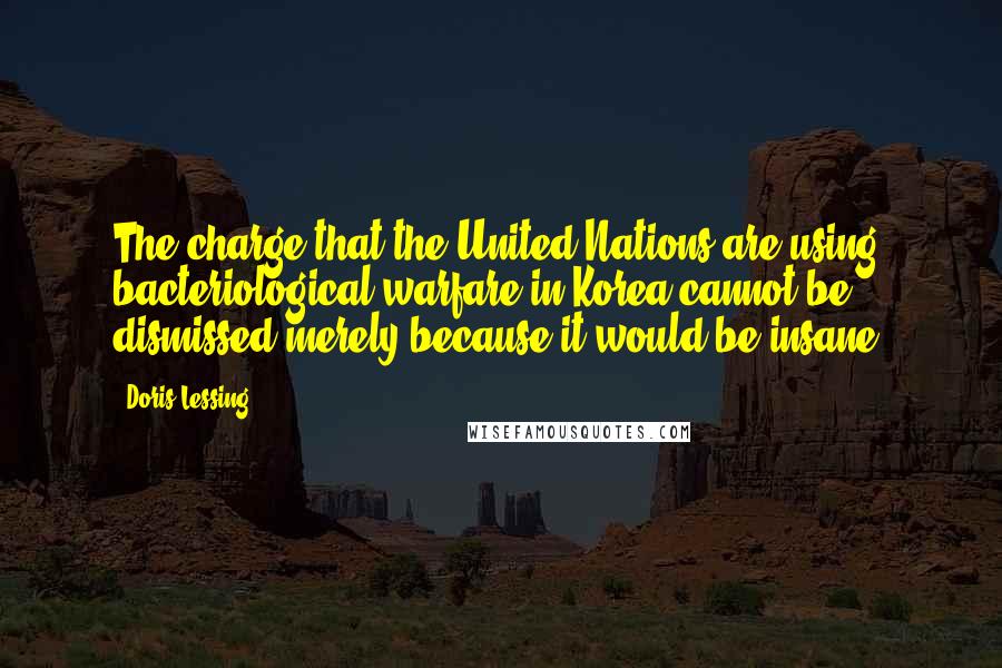 Doris Lessing Quotes: The charge that the United Nations are using bacteriological warfare in Korea cannot be dismissed merely because it would be insane.