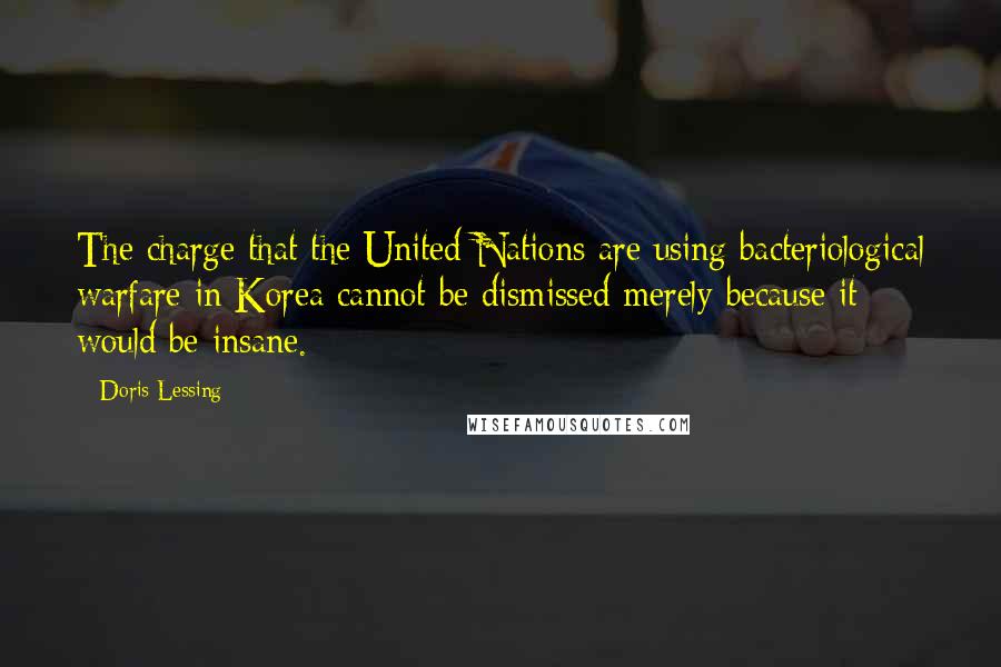 Doris Lessing Quotes: The charge that the United Nations are using bacteriological warfare in Korea cannot be dismissed merely because it would be insane.