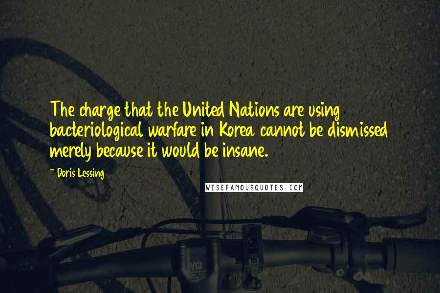 Doris Lessing Quotes: The charge that the United Nations are using bacteriological warfare in Korea cannot be dismissed merely because it would be insane.