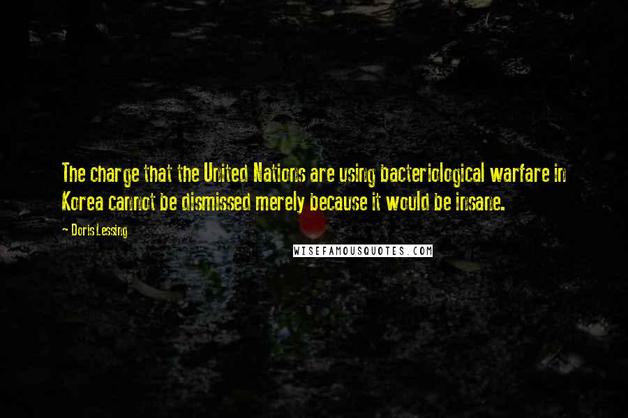 Doris Lessing Quotes: The charge that the United Nations are using bacteriological warfare in Korea cannot be dismissed merely because it would be insane.