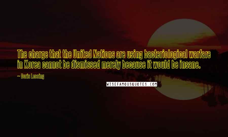 Doris Lessing Quotes: The charge that the United Nations are using bacteriological warfare in Korea cannot be dismissed merely because it would be insane.