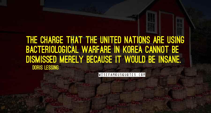 Doris Lessing Quotes: The charge that the United Nations are using bacteriological warfare in Korea cannot be dismissed merely because it would be insane.