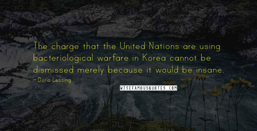 Doris Lessing Quotes: The charge that the United Nations are using bacteriological warfare in Korea cannot be dismissed merely because it would be insane.