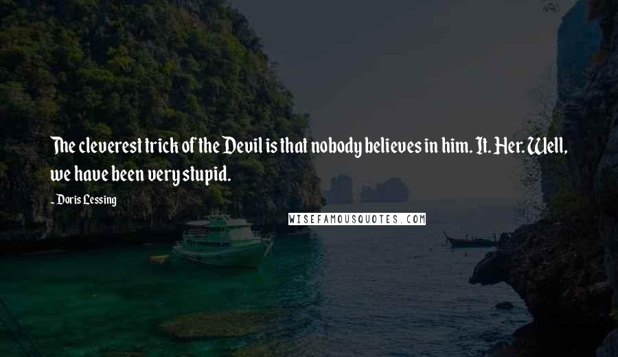 Doris Lessing Quotes: The cleverest trick of the Devil is that nobody believes in him. It. Her. Well, we have been very stupid.