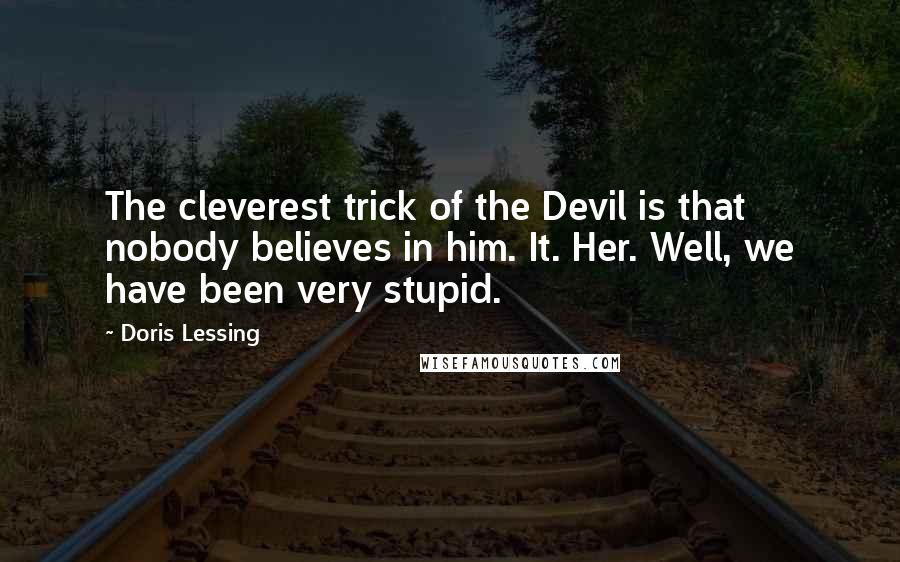 Doris Lessing Quotes: The cleverest trick of the Devil is that nobody believes in him. It. Her. Well, we have been very stupid.