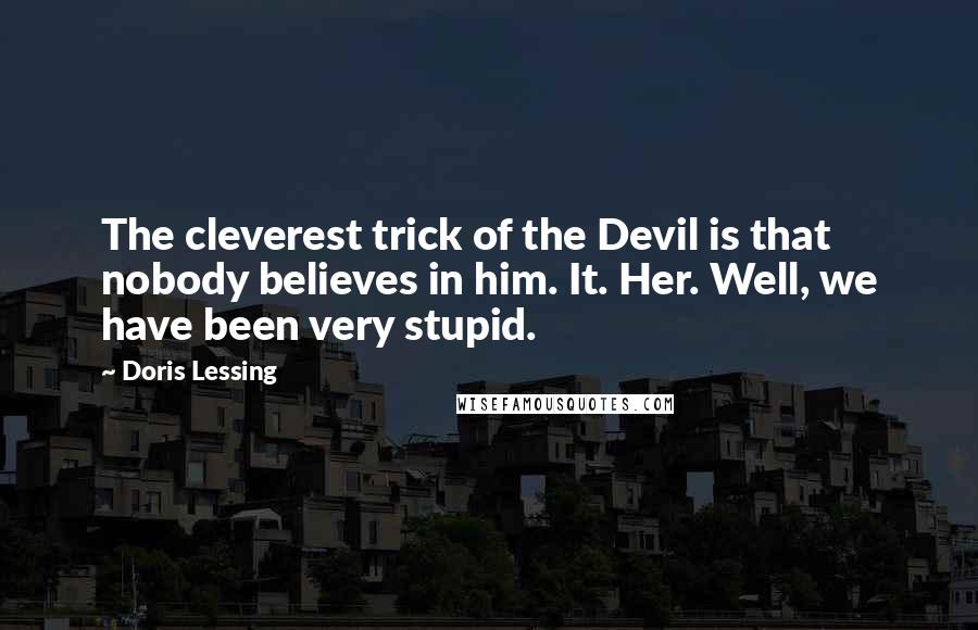 Doris Lessing Quotes: The cleverest trick of the Devil is that nobody believes in him. It. Her. Well, we have been very stupid.