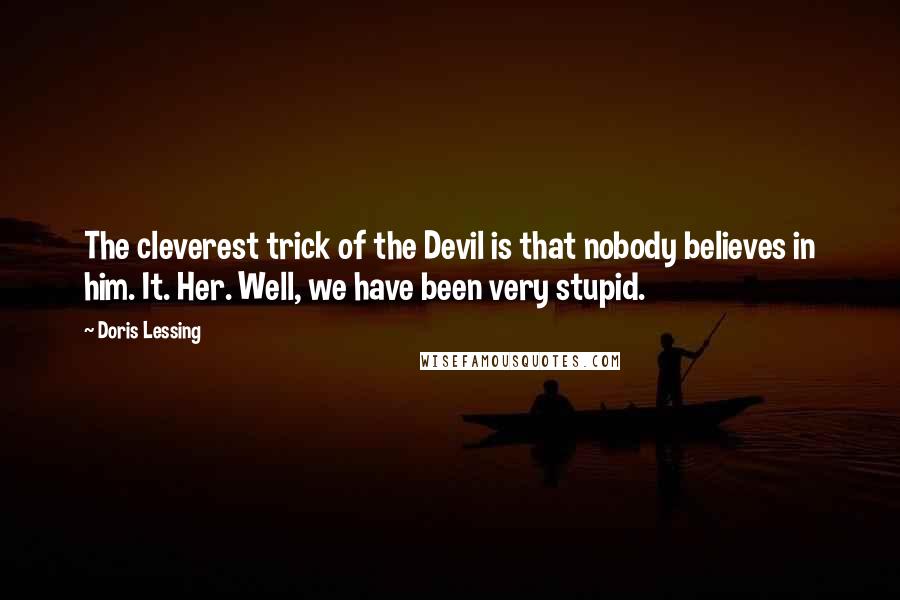 Doris Lessing Quotes: The cleverest trick of the Devil is that nobody believes in him. It. Her. Well, we have been very stupid.