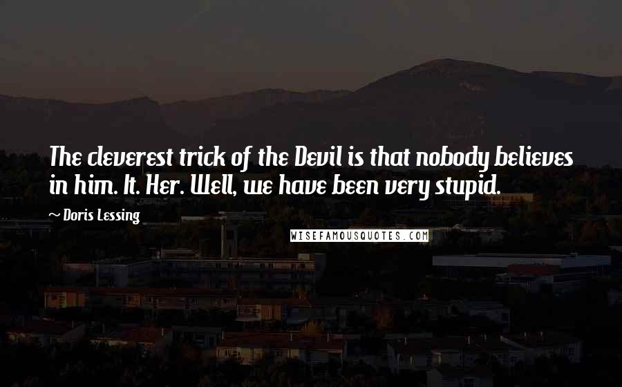 Doris Lessing Quotes: The cleverest trick of the Devil is that nobody believes in him. It. Her. Well, we have been very stupid.