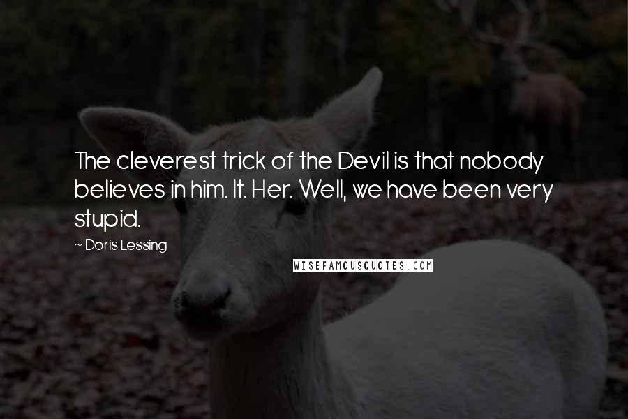 Doris Lessing Quotes: The cleverest trick of the Devil is that nobody believes in him. It. Her. Well, we have been very stupid.