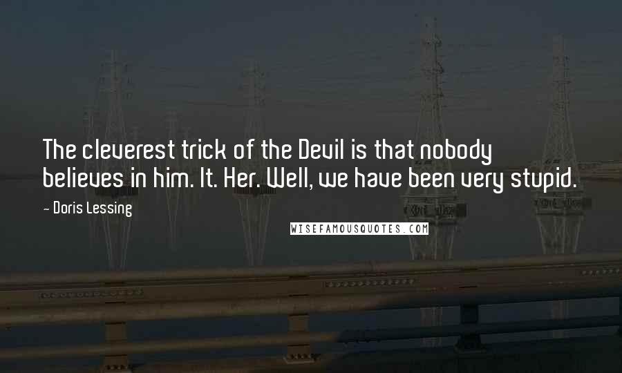 Doris Lessing Quotes: The cleverest trick of the Devil is that nobody believes in him. It. Her. Well, we have been very stupid.