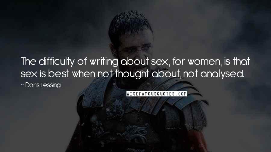 Doris Lessing Quotes: The difficulty of writing about sex, for women, is that sex is best when not thought about, not analysed.