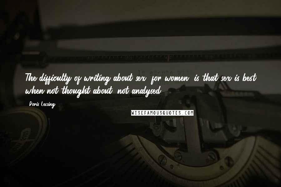 Doris Lessing Quotes: The difficulty of writing about sex, for women, is that sex is best when not thought about, not analysed.