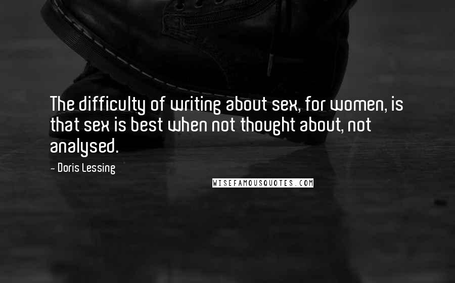 Doris Lessing Quotes: The difficulty of writing about sex, for women, is that sex is best when not thought about, not analysed.