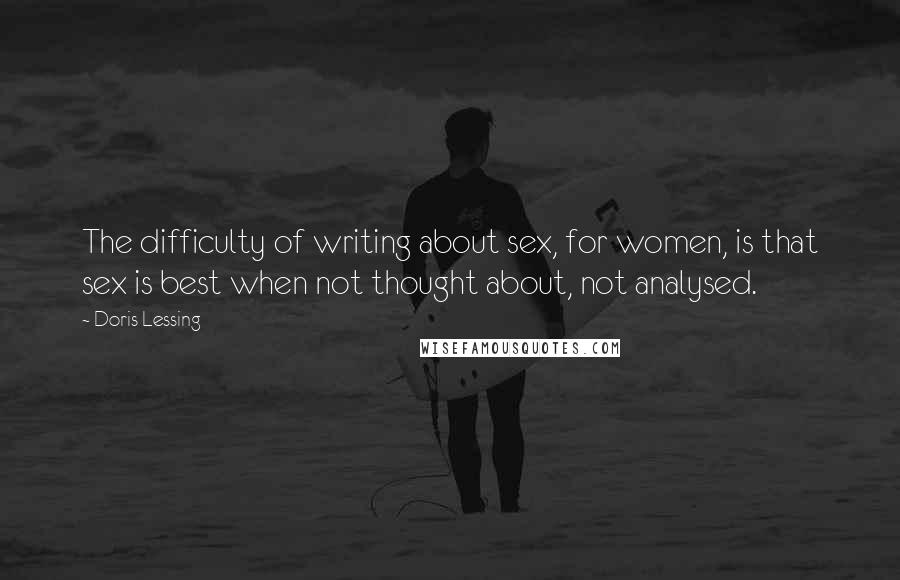 Doris Lessing Quotes: The difficulty of writing about sex, for women, is that sex is best when not thought about, not analysed.
