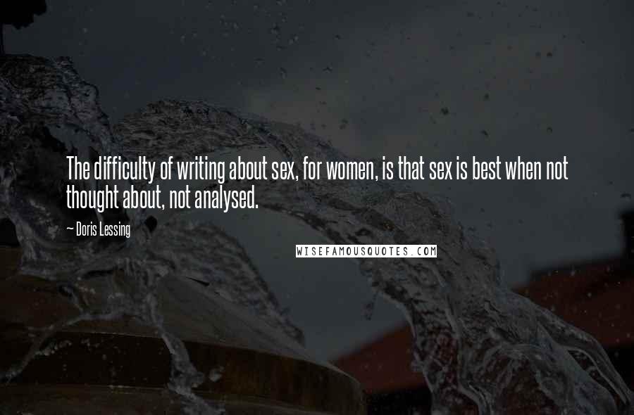 Doris Lessing Quotes: The difficulty of writing about sex, for women, is that sex is best when not thought about, not analysed.