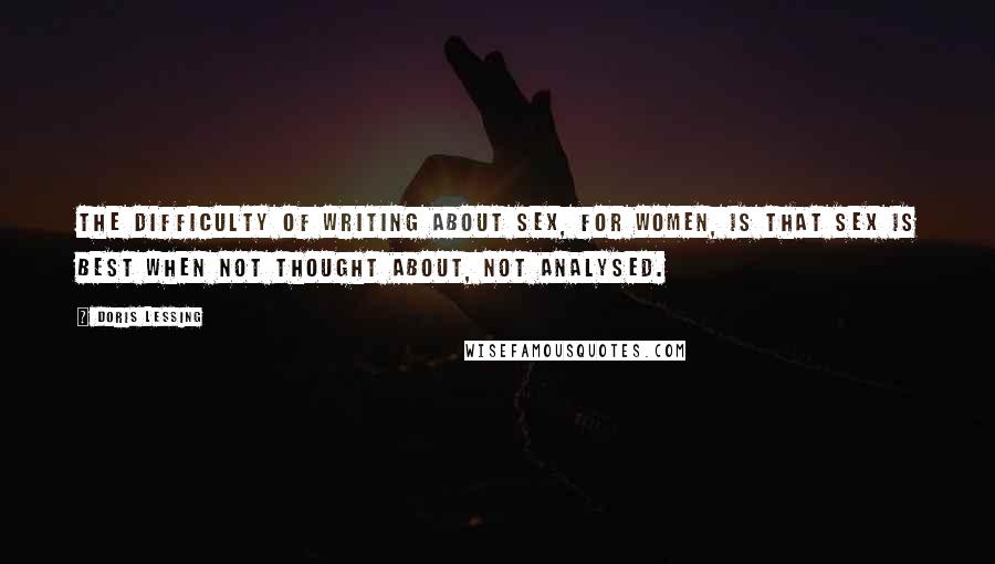 Doris Lessing Quotes: The difficulty of writing about sex, for women, is that sex is best when not thought about, not analysed.