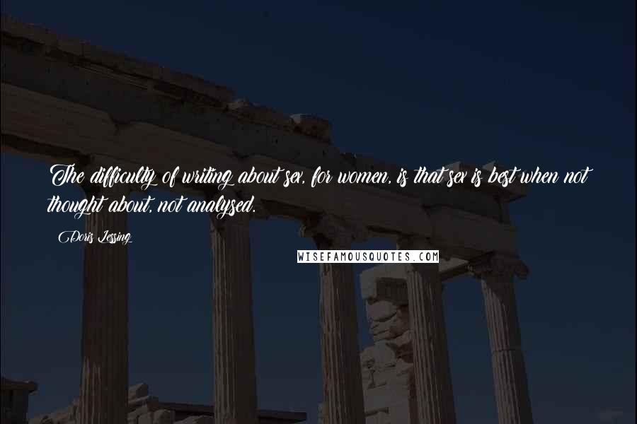 Doris Lessing Quotes: The difficulty of writing about sex, for women, is that sex is best when not thought about, not analysed.
