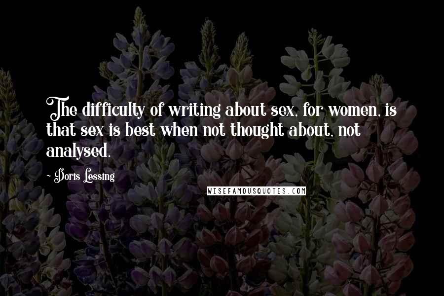 Doris Lessing Quotes: The difficulty of writing about sex, for women, is that sex is best when not thought about, not analysed.
