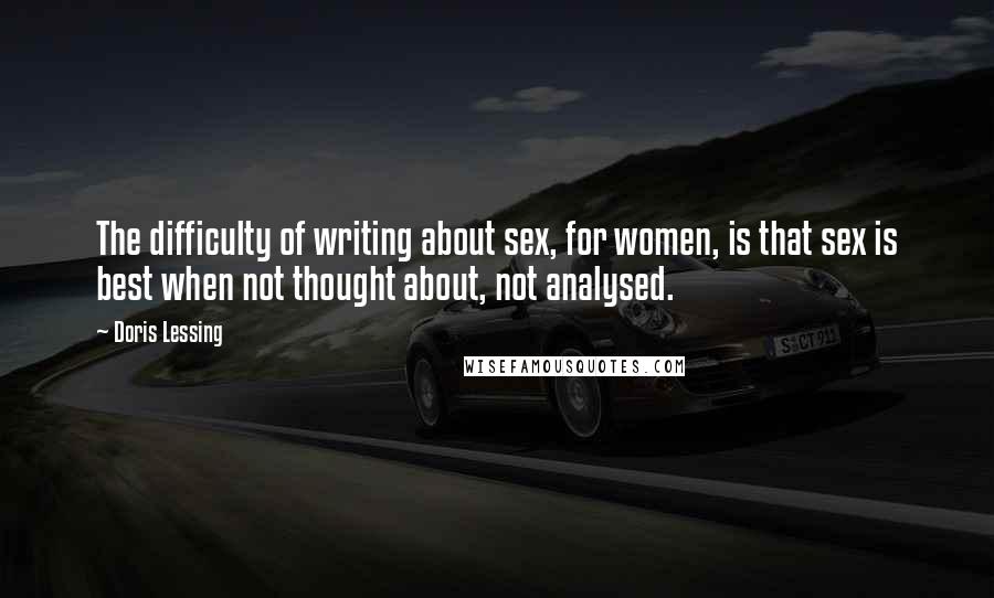 Doris Lessing Quotes: The difficulty of writing about sex, for women, is that sex is best when not thought about, not analysed.