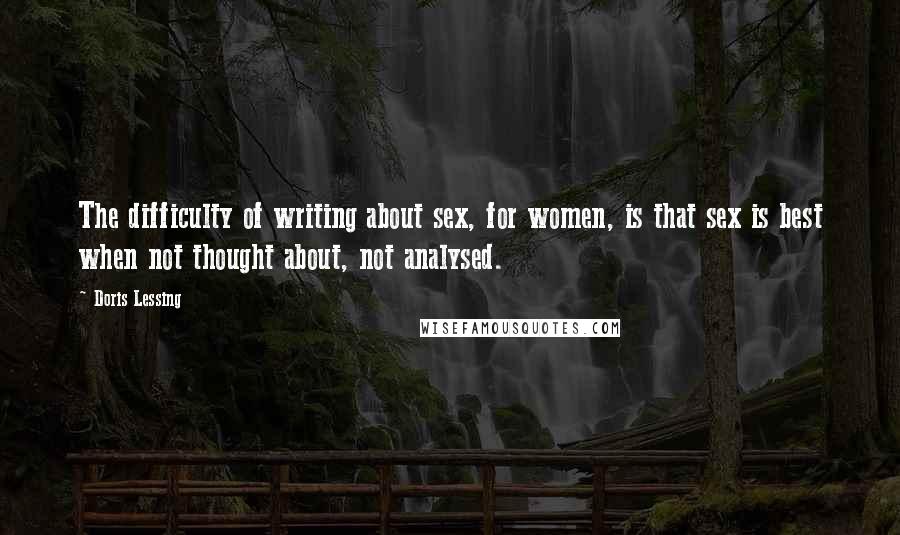 Doris Lessing Quotes: The difficulty of writing about sex, for women, is that sex is best when not thought about, not analysed.