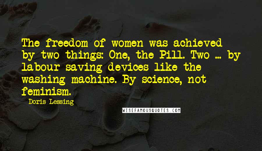 Doris Lessing Quotes: The freedom of women was achieved by two things: One, the Pill. Two ... by labour-saving devices like the washing machine. By science, not feminism.