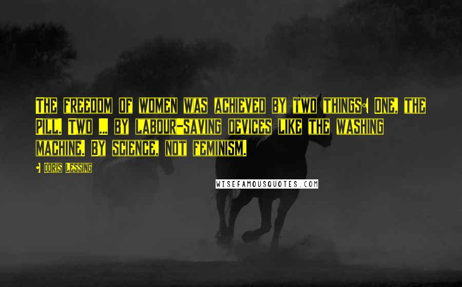Doris Lessing Quotes: The freedom of women was achieved by two things: One, the Pill. Two ... by labour-saving devices like the washing machine. By science, not feminism.
