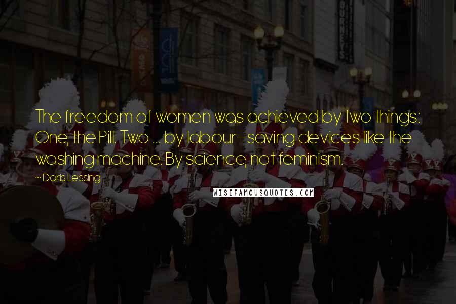 Doris Lessing Quotes: The freedom of women was achieved by two things: One, the Pill. Two ... by labour-saving devices like the washing machine. By science, not feminism.