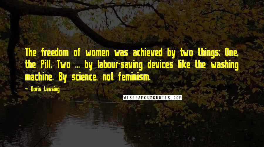 Doris Lessing Quotes: The freedom of women was achieved by two things: One, the Pill. Two ... by labour-saving devices like the washing machine. By science, not feminism.