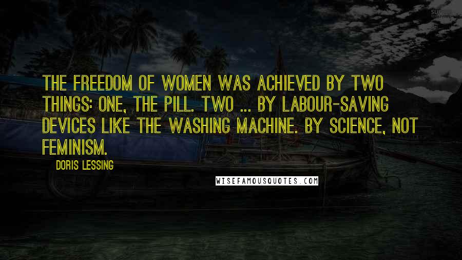 Doris Lessing Quotes: The freedom of women was achieved by two things: One, the Pill. Two ... by labour-saving devices like the washing machine. By science, not feminism.