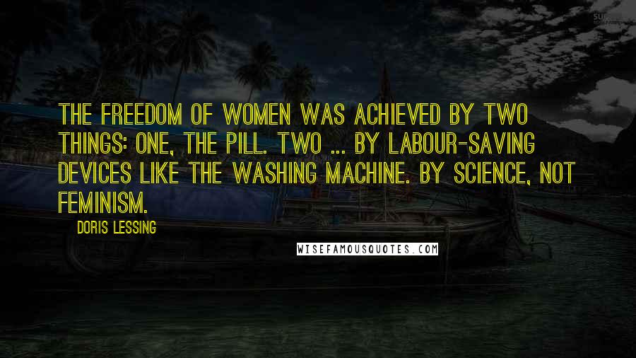 Doris Lessing Quotes: The freedom of women was achieved by two things: One, the Pill. Two ... by labour-saving devices like the washing machine. By science, not feminism.