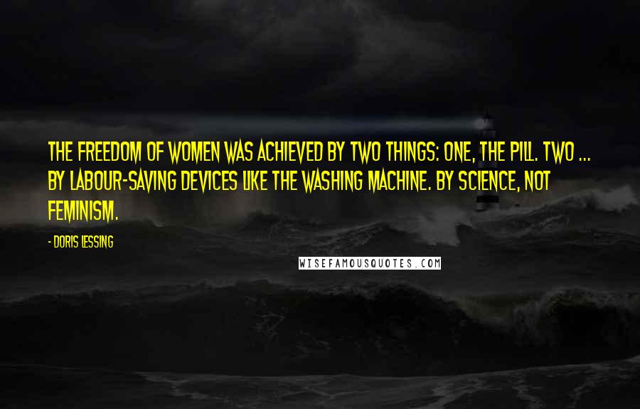 Doris Lessing Quotes: The freedom of women was achieved by two things: One, the Pill. Two ... by labour-saving devices like the washing machine. By science, not feminism.