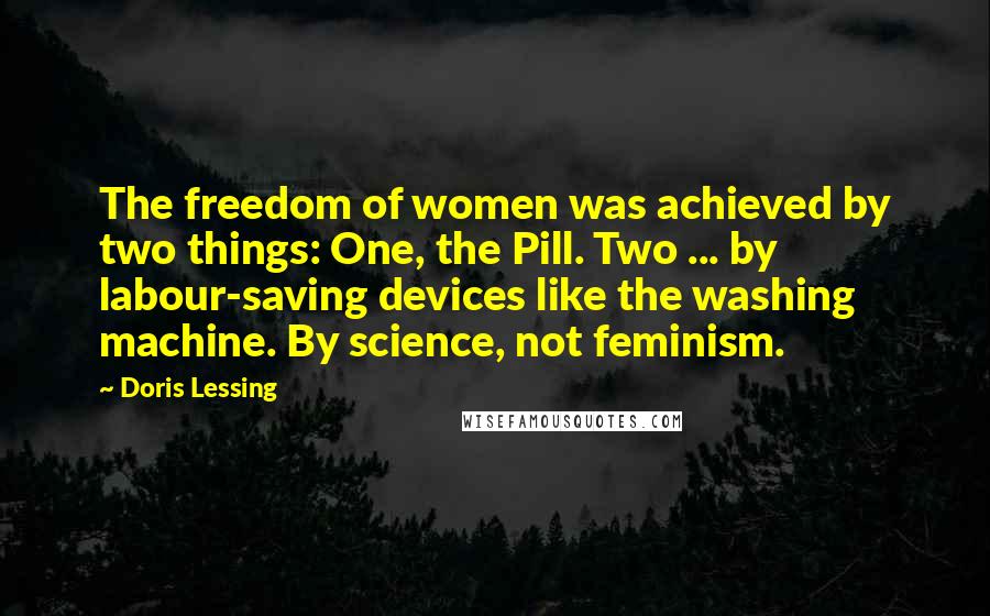 Doris Lessing Quotes: The freedom of women was achieved by two things: One, the Pill. Two ... by labour-saving devices like the washing machine. By science, not feminism.