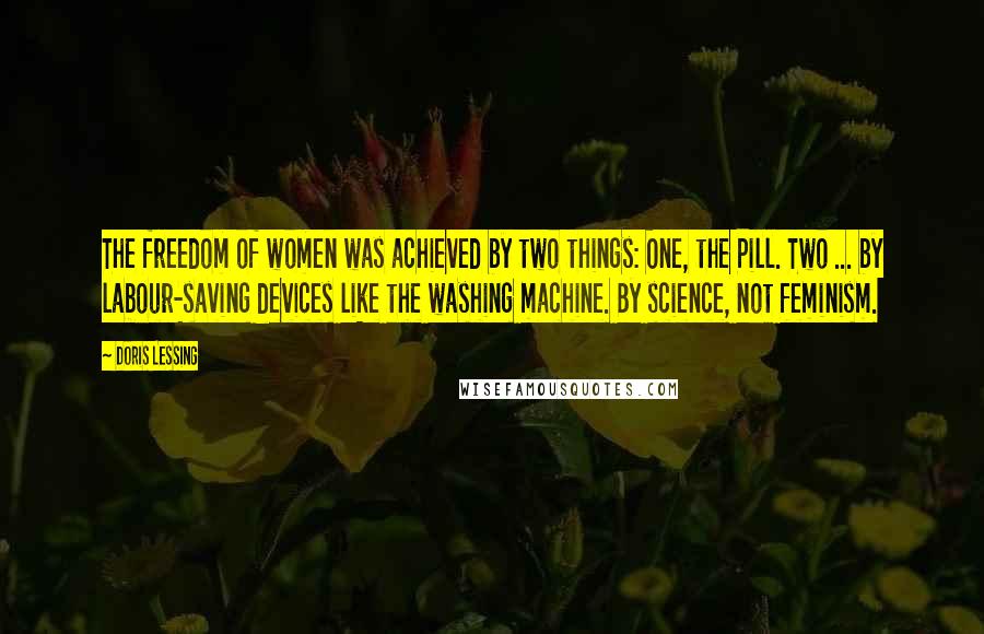 Doris Lessing Quotes: The freedom of women was achieved by two things: One, the Pill. Two ... by labour-saving devices like the washing machine. By science, not feminism.