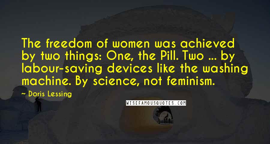 Doris Lessing Quotes: The freedom of women was achieved by two things: One, the Pill. Two ... by labour-saving devices like the washing machine. By science, not feminism.