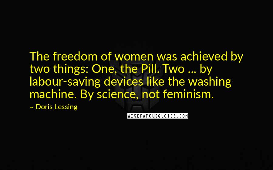 Doris Lessing Quotes: The freedom of women was achieved by two things: One, the Pill. Two ... by labour-saving devices like the washing machine. By science, not feminism.